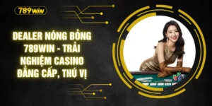 Dealer Nóng Bỏng 789WIN - Trải Nghiệm Casino Đẳng Cấp, Thú Vị