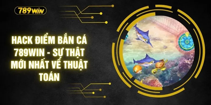 Hack Điểm Bắn Cá 789WIN - Sự Thật Mới Nhất Về Thuật Toán