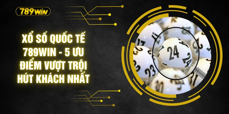 Xổ Số Quốc Tế 789WIN - 5 Ưu Điểm Vượt Trội Hút Khách Nhất